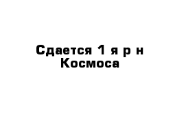 Сдается 1-я р-н Космоса